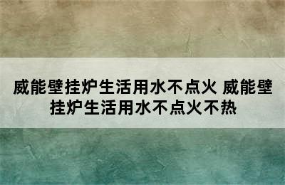 威能壁挂炉生活用水不点火 威能壁挂炉生活用水不点火不热